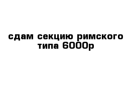 сдам секцию римского типа 6000р